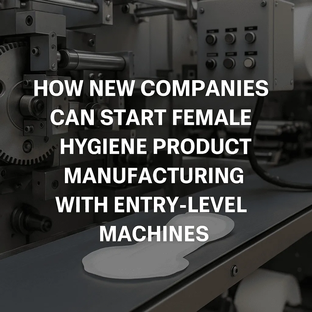 How New Companies Start Female Hygiene Product Manufacturing with Entry-Level Machines